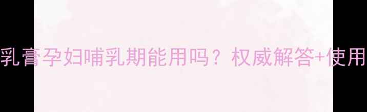 图片 丁硼乳膏孕妇哺乳期能用吗？权威解答+使用指南