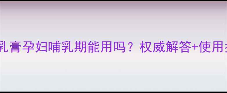 图片 丁硼乳膏孕妇哺乳期能用吗？权威解答+使用指南1