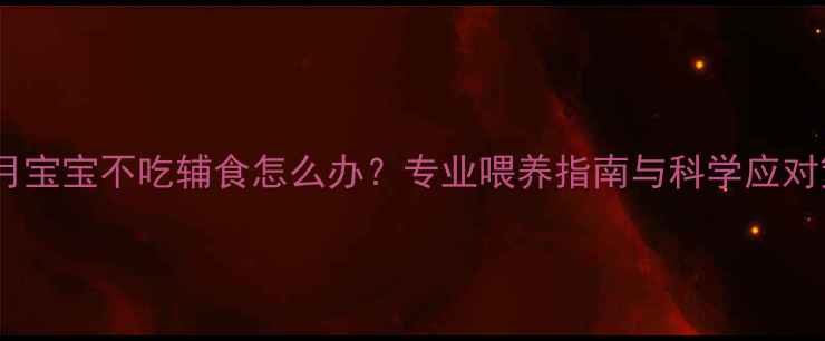 图片 七个月宝宝不吃辅食怎么办？专业喂养指南与科学应对策略2