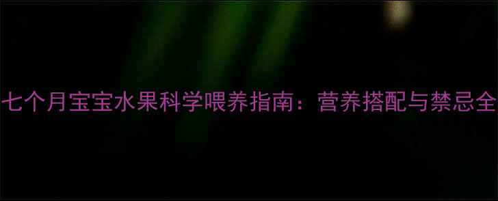 图片 七个月宝宝水果科学喂养指南：营养搭配与禁忌全