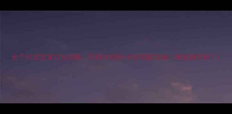 图片 七个月宝宝穿衣全攻略：尺码对照表+科学搭配指南（附品牌推荐）1