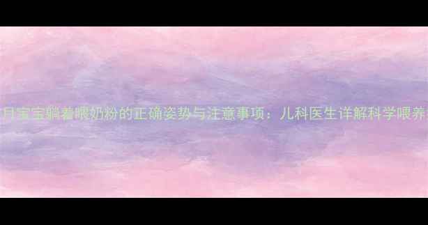 图片 七个月宝宝躺着喂奶粉的正确姿势与注意事项：儿科医生详解科学喂养指南