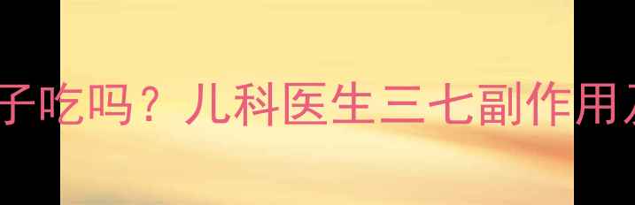 图片 三七能给孩子吃吗？儿科医生三七副作用及替代方案1