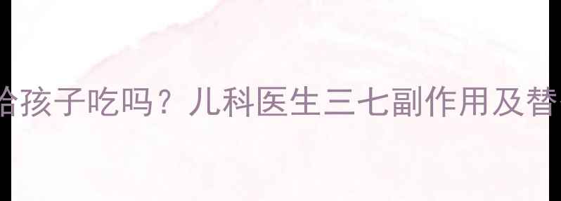 图片 三七能给孩子吃吗？儿科医生三七副作用及替代方案2
