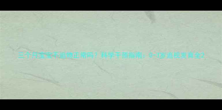 图片 三个月宝宝不追物正常吗？科学干预指南：0-3岁追视发育全2