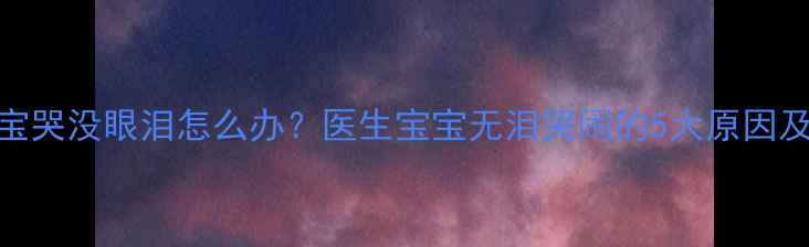 图片 三个月宝宝哭没眼泪怎么办？医生宝宝无泪哭闹的5大原因及应对措施