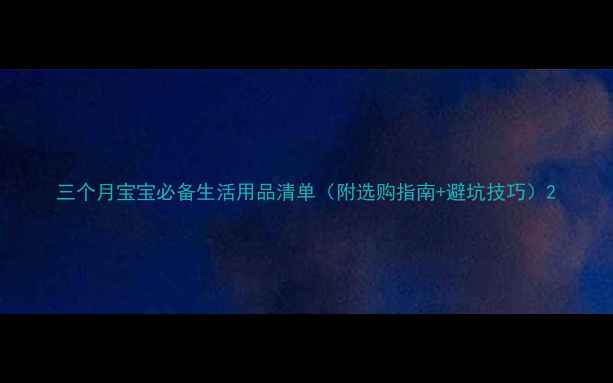图片 三个月宝宝必备生活用品清单（附选购指南+避坑技巧）2