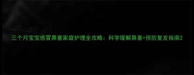 图片 三个月宝宝感冒鼻塞家庭护理全攻略：科学缓解鼻塞+预防复发指南2