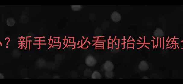 图片 三个月宝宝抬头困难怎么办？新手妈妈必看的抬头训练全攻略（附科学矫正方法）