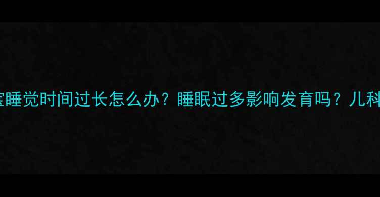 图片 三个月宝宝睡觉时间过长怎么办？睡眠过多影响发育吗？儿科医生深度1