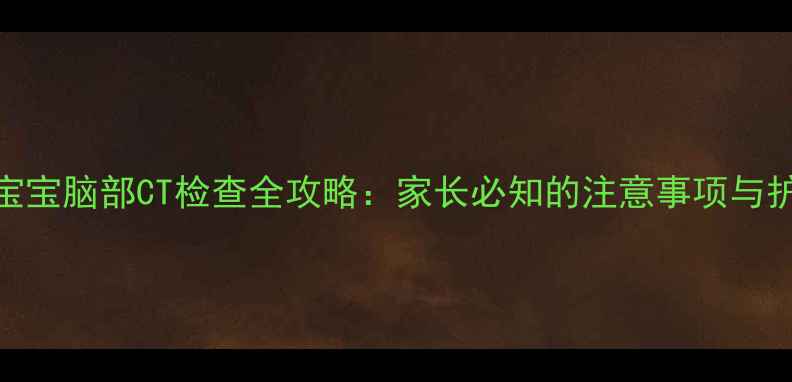 图片 三个月宝宝脑部CT检查全攻略：家长必知的注意事项与护理指南