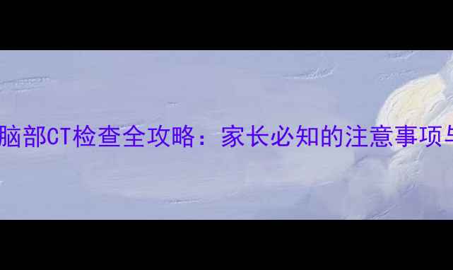 图片 三个月宝宝脑部CT检查全攻略：家长必知的注意事项与护理指南1
