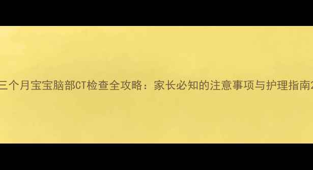 图片 三个月宝宝脑部CT检查全攻略：家长必知的注意事项与护理指南2