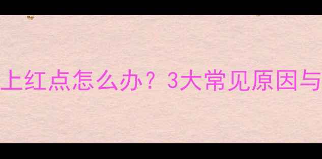 图片 三个月宝宝脸上红点怎么办？3大常见原因与专业护理指南