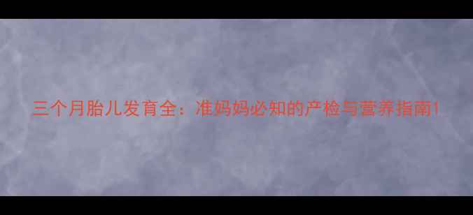 图片 三个月胎儿发育全：准妈妈必知的产检与营养指南1