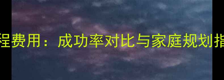 图片 三代试管婴儿全流程费用：成功率对比与家庭规划指南（附最新报价）