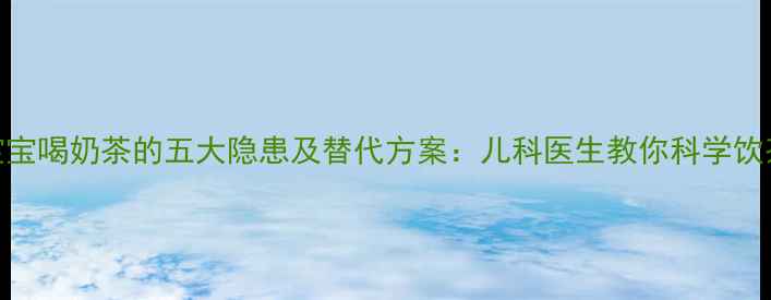 图片 三岁宝宝喝奶茶的五大隐患及替代方案：儿科医生教你科学饮茶指南