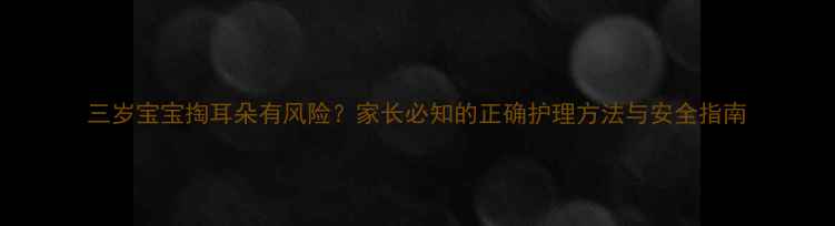 图片 三岁宝宝掏耳朵有风险？家长必知的正确护理方法与安全指南