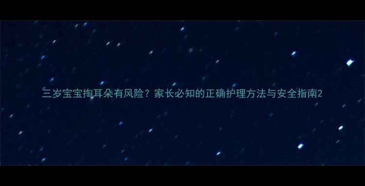 图片 三岁宝宝掏耳朵有风险？家长必知的正确护理方法与安全指南2