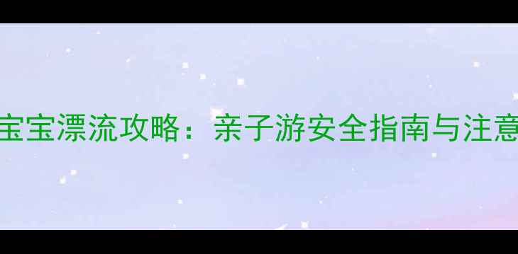 图片 三岁宝宝漂流攻略：亲子游安全指南与注意事项