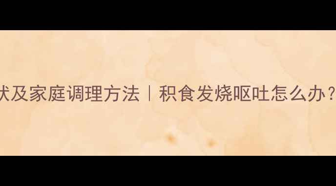 图片 三岁宝宝积食症状及家庭调理方法｜积食发烧呕吐怎么办？宝妈必看全攻略