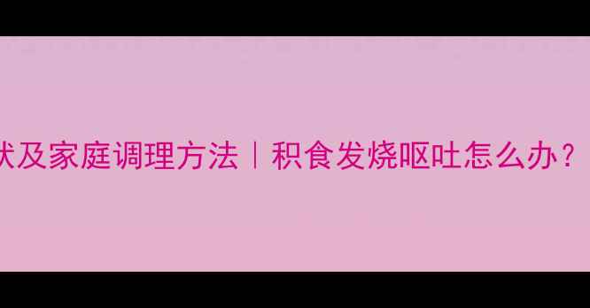 图片 三岁宝宝积食症状及家庭调理方法｜积食发烧呕吐怎么办？宝妈必看全攻略1