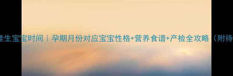 图片 三月受孕最佳生宝宝时间｜孕期月份对应宝宝性格+营养食谱+产检全攻略（附待产包清单）1