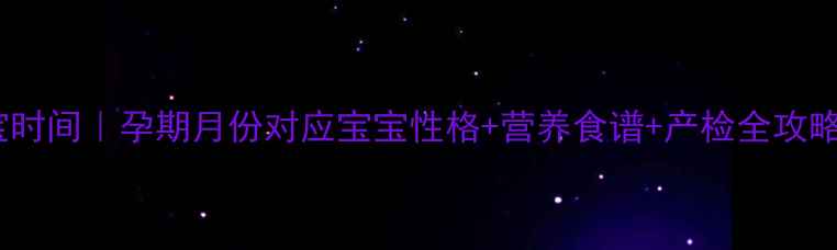 图片 三月受孕最佳生宝宝时间｜孕期月份对应宝宝性格+营养食谱+产检全攻略（附待产包清单）2