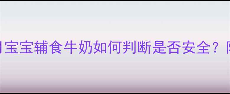 图片 上海宝妈必看！过期4个月宝宝辅食牛奶如何判断是否安全？附科学处理方法+替代方案