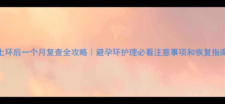 图片 上环后一个月复查全攻略｜避孕环护理必看注意事项和恢复指南