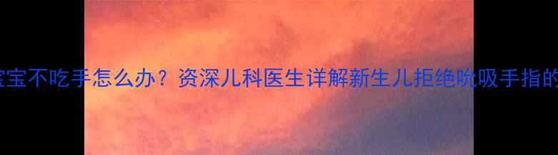 图片 两个半月宝宝不吃手怎么办？资深儿科医生详解新生儿拒绝吮吸手指的应对策略2