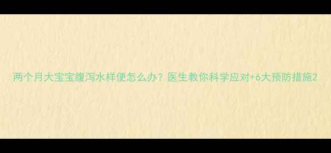 图片 两个月大宝宝腹泻水样便怎么办？医生教你科学应对+6大预防措施2
