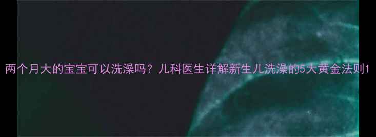 图片 两个月大的宝宝可以洗澡吗？儿科医生详解新生儿洗澡的5大黄金法则1