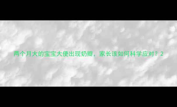 图片 两个月大的宝宝大便出现奶瓣，家长该如何科学应对？2