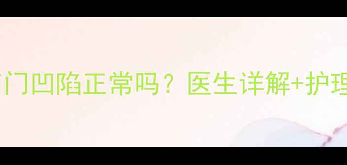 图片 两个月宝宝卤门凹陷正常吗？医生详解+护理指南👶🏻💡2