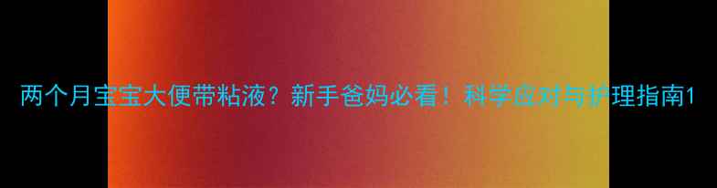 图片 两个月宝宝大便带粘液？新手爸妈必看！科学应对与护理指南1