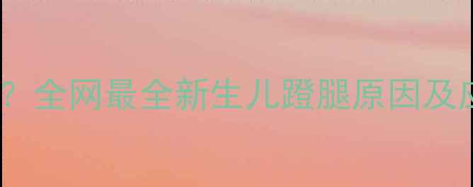 图片 两个月宝宝总蹬腿正常吗？全网最全新生儿蹬腿原因及应对指南（附医生建议）2