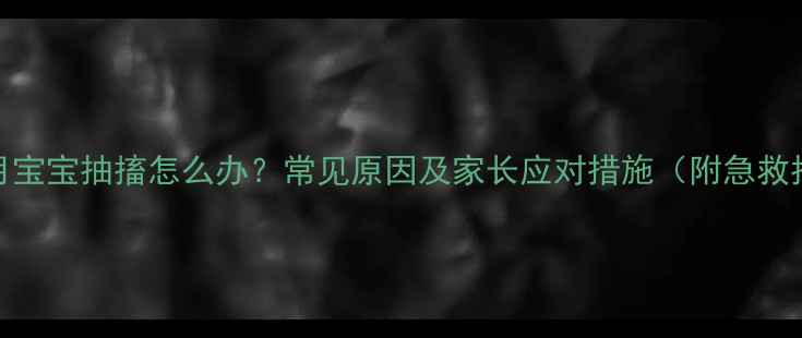 图片 两个月宝宝抽搐怎么办？常见原因及家长应对措施（附急救指南）