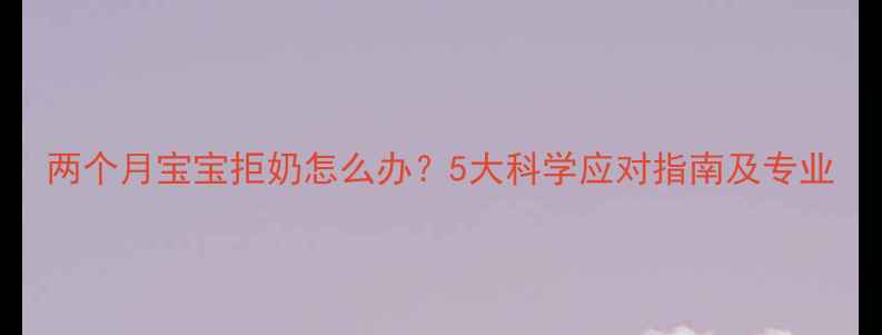 图片 两个月宝宝拒奶怎么办？5大科学应对指南及专业