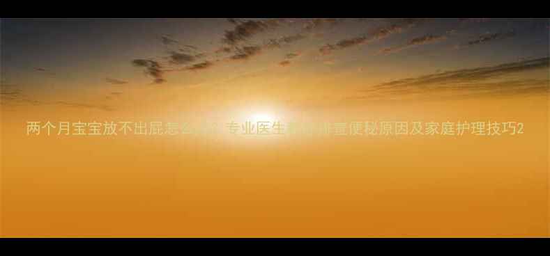 图片 两个月宝宝放不出屁怎么办？专业医生教你排查便秘原因及家庭护理技巧2