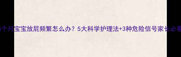 图片 两个月宝宝放屁频繁怎么办？5大科学护理法+3种危险信号家长必看2