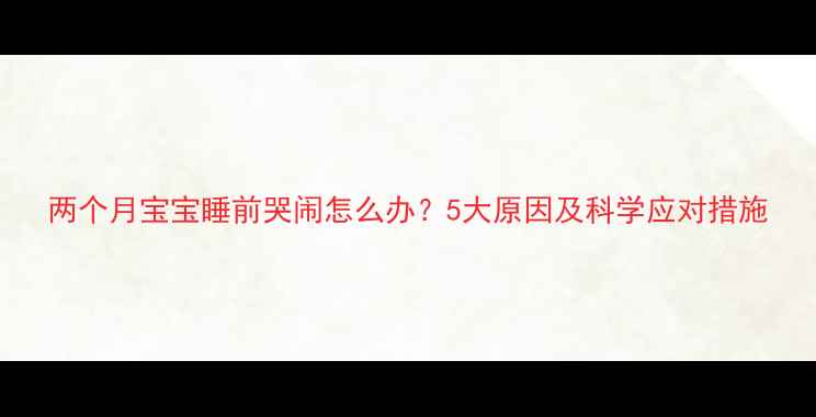 图片 两个月宝宝睡前哭闹怎么办？5大原因及科学应对措施