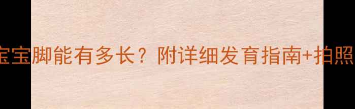 图片 两个月宝宝脚能有多长？附详细发育指南+拍照技巧📸1
