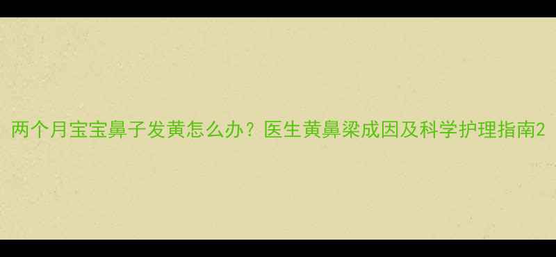 图片 两个月宝宝鼻子发黄怎么办？医生黄鼻梁成因及科学护理指南2