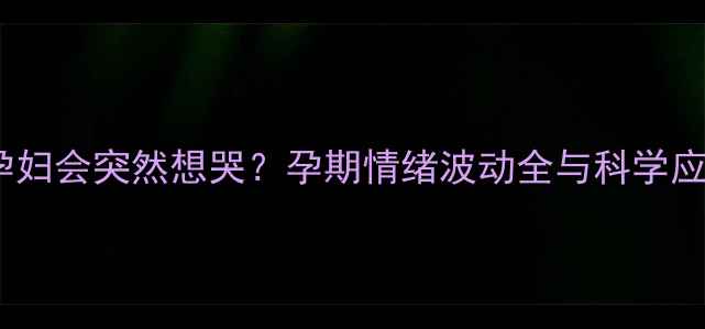 图片 为什么孕妇会突然想哭？孕期情绪波动全与科学应对指南1