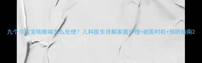 图片 九个月宝宝咳嗽喘怎么处理？儿科医生详解家庭护理+就医时机+预防指南2