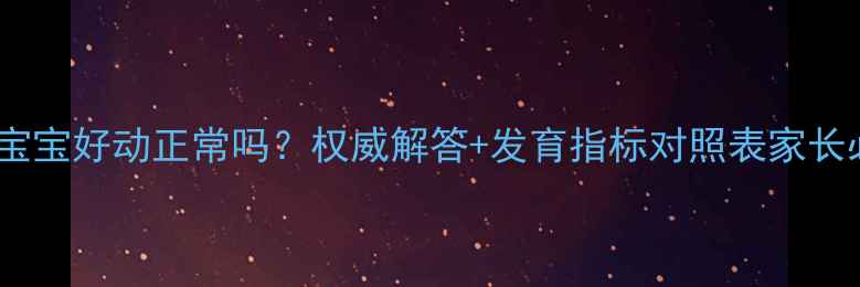 图片 九个月宝宝好动正常吗？权威解答+发育指标对照表家长必看！2