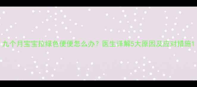图片 九个月宝宝拉绿色便便怎么办？医生详解5大原因及应对措施1