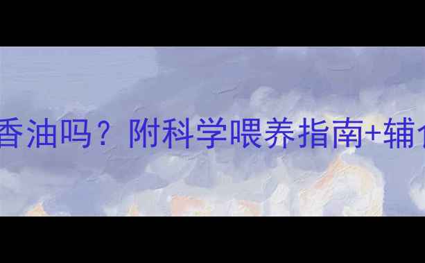 图片 九个月宝宝能吃香油吗？附科学喂养指南+辅食食谱推荐👶🍵1