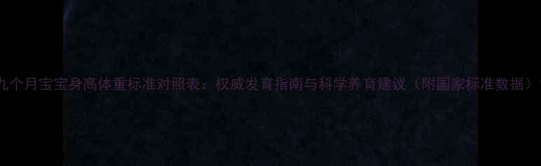 图片 九个月宝宝身高体重标准对照表：权威发育指南与科学养育建议（附国家标准数据）1